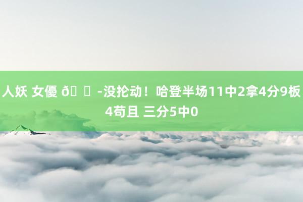 人妖 女優 😭没抡动！哈登半场11中2拿4分9板4苟且 三分5中0