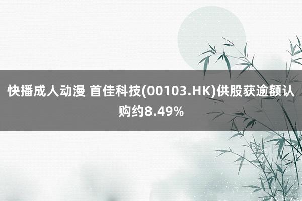 快播成人动漫 首佳科技(00103.HK)供股获逾额认购约8.49%