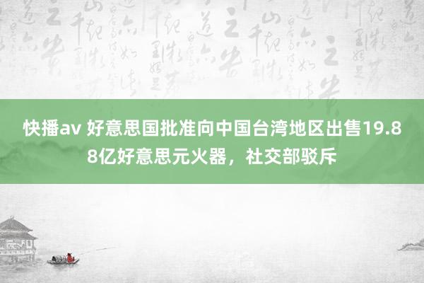 快播av 好意思国批准向中国台湾地区出售19.88亿好意思元火器，社交部驳斥