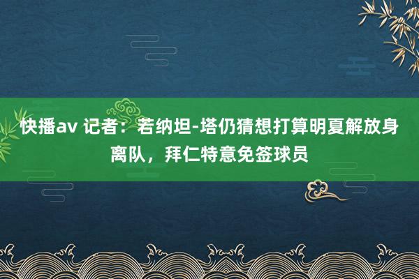 快播av 记者：若纳坦-塔仍猜想打算明夏解放身离队，拜仁特意免签球员