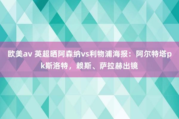 欧美av 英超晒阿森纳vs利物浦海报：阿尔特塔pk斯洛特，赖斯、萨拉赫出镜