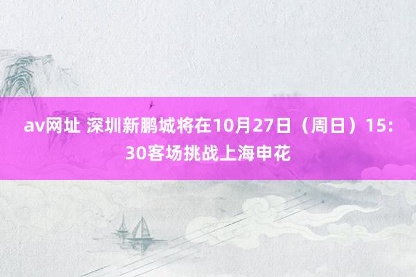 av网址 深圳新鹏城将在10月27日（周日）15:30客场挑战上海申花