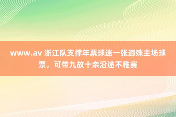 www.av 浙江队支撑年票球迷一张迥殊主场球票，可带九故十亲沿途不雅赛