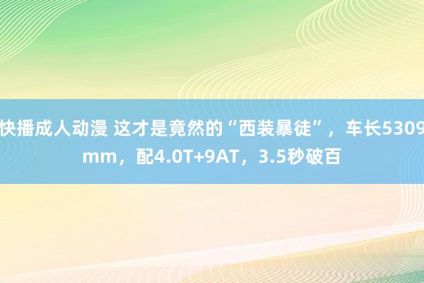 快播成人动漫 这才是竟然的“西装暴徒”，车长5309mm，配4.0T+9AT，3.5秒破百