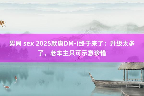 男同 sex 2025款唐DM-i终于来了：升级太多了，老车主只可示意珍惜