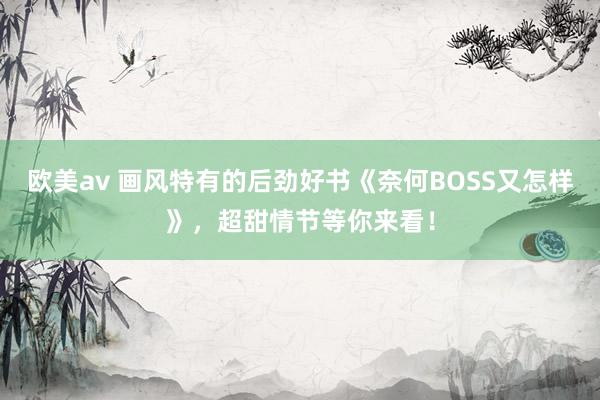 欧美av 画风特有的后劲好书《奈何BOSS又怎样》，超甜情节等你来看！