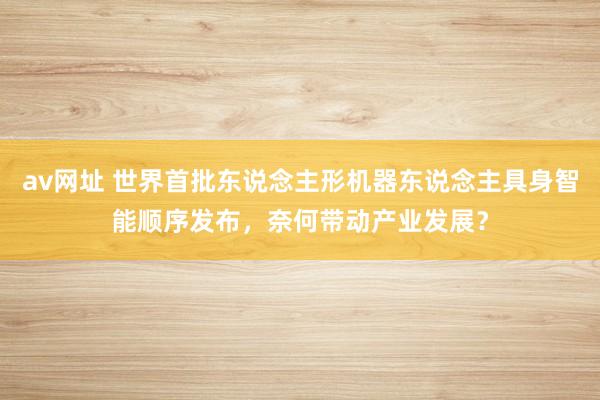 av网址 世界首批东说念主形机器东说念主具身智能顺序发布，奈何带动产业发展？