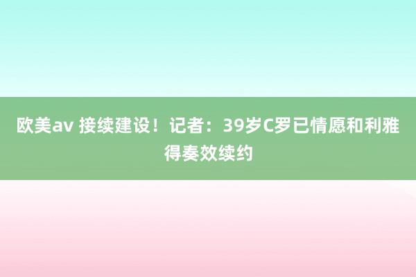 欧美av 接续建设！记者：39岁C罗已情愿和利雅得奏效续约