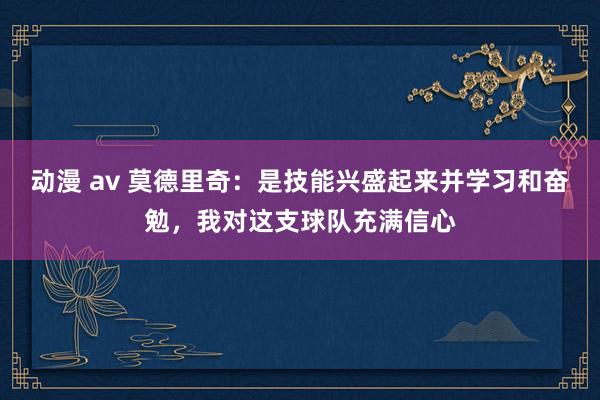 动漫 av 莫德里奇：是技能兴盛起来并学习和奋勉，我对这支球队充满信心