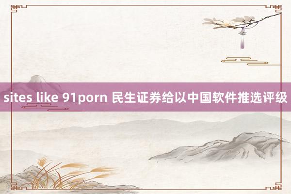 sites like 91porn 民生证券给以中国软件推选评级