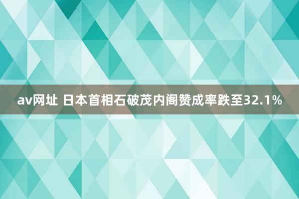 av网址 日本首相石破茂内阁赞成率跌至32.1%