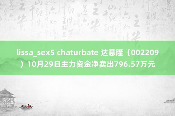 lissa_sex5 chaturbate 达意隆（002209）10月29日主力资金净卖出796.57万元