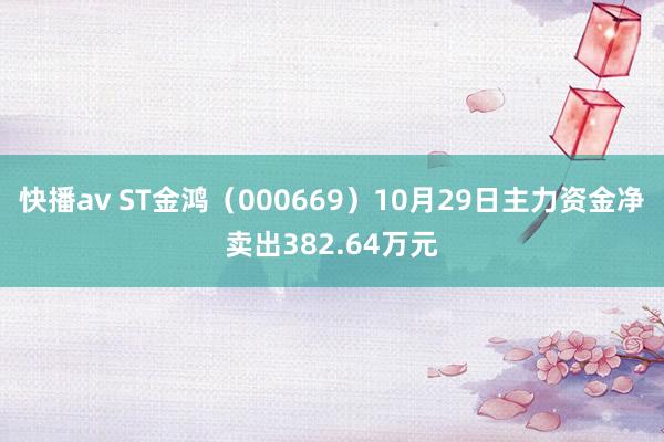 快播av ST金鸿（000669）10月29日主力资金净卖出382.64万元