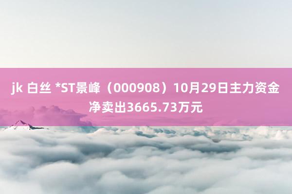 jk 白丝 *ST景峰（000908）10月29日主力资金净卖出3665.73万元