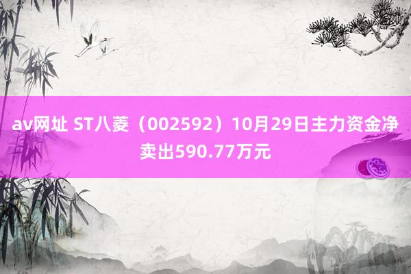 av网址 ST八菱（002592）10月29日主力资金净卖出590.77万元