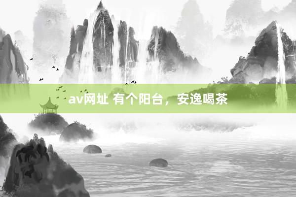 av网址 有个阳台，安逸喝茶