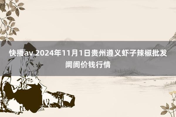 快播av 2024年11月1日贵州遵义虾子辣椒批发阛阓价钱行情