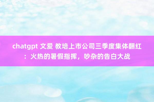 chatgpt 文爱 教培上市公司三季度集体翻红：火热的暑假指挥，吵杂的告白大战