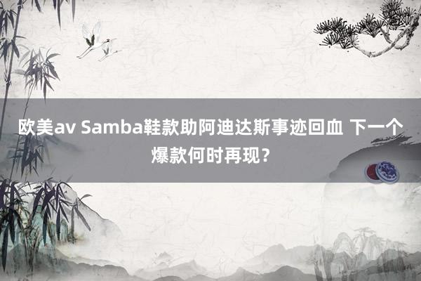 欧美av Samba鞋款助阿迪达斯事迹回血 下一个爆款何时再现？