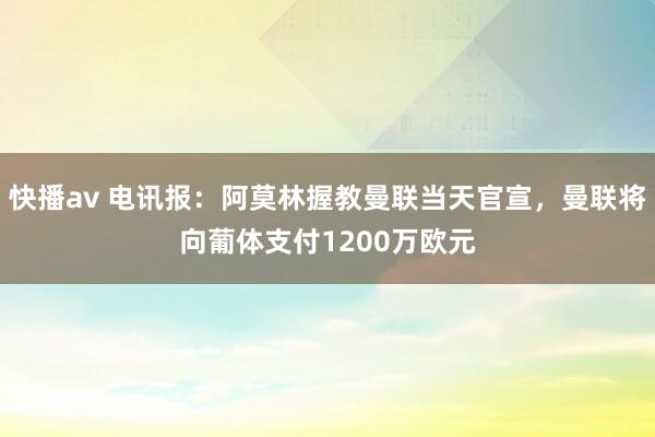 快播av 电讯报：阿莫林握教曼联当天官宣，曼联将向葡体支付1200万欧元