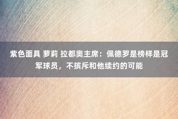 紫色面具 萝莉 拉都奥主席：佩德罗是榜样是冠军球员，不摈斥和他续约的可能