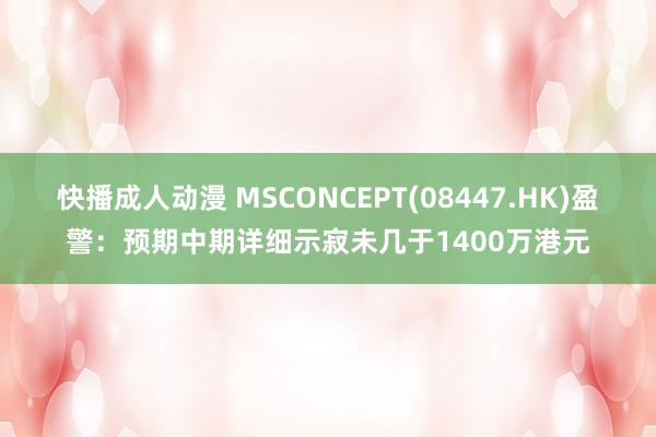 快播成人动漫 MSCONCEPT(08447.HK)盈警：预期中期详细示寂未几于1400万港元