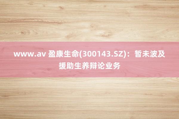 www.av 盈康生命(300143.SZ)：暂未波及援助生养辩论业务