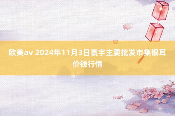 欧美av 2024年11月3日寰宇主要批发市集银耳价钱行情