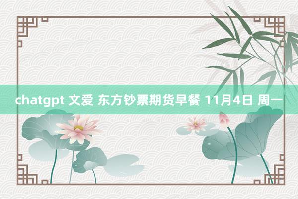 chatgpt 文爱 东方钞票期货早餐 11月4日 周一