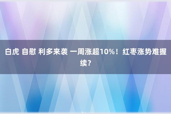 白虎 自慰 利多来袭 一周涨超10%！红枣涨势难握续？