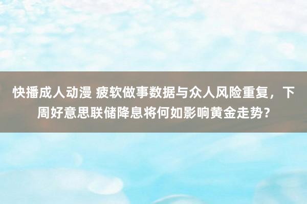 快播成人动漫 疲软做事数据与众人风险重复，下周好意思联储降息将何如影响黄金走势？