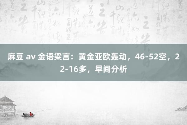 麻豆 av 金语梁言：黄金亚欧轰动，46-52空，22-16多，早间分析