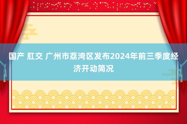 国产 肛交 广州市荔湾区发布2024年前三季度经济开动简况