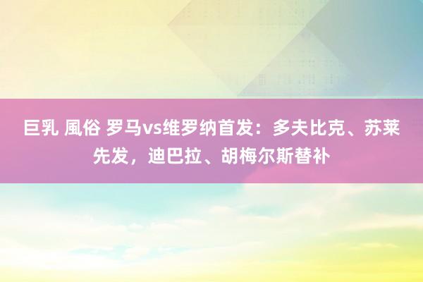 巨乳 風俗 罗马vs维罗纳首发：多夫比克、苏莱先发，迪巴拉、胡梅尔斯替补