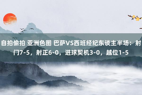 自拍偷拍 亚洲色图 巴萨VS西班经纪东谈主半场：射门7-5，射正6-0，进球契机3-0，越位1-5