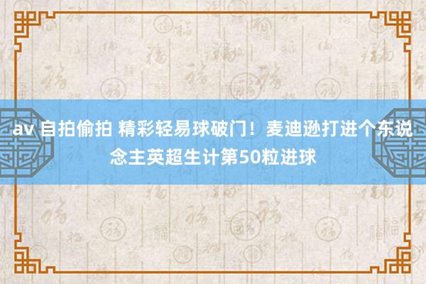 av 自拍偷拍 精彩轻易球破门！麦迪逊打进个东说念主英超生计第50粒进球