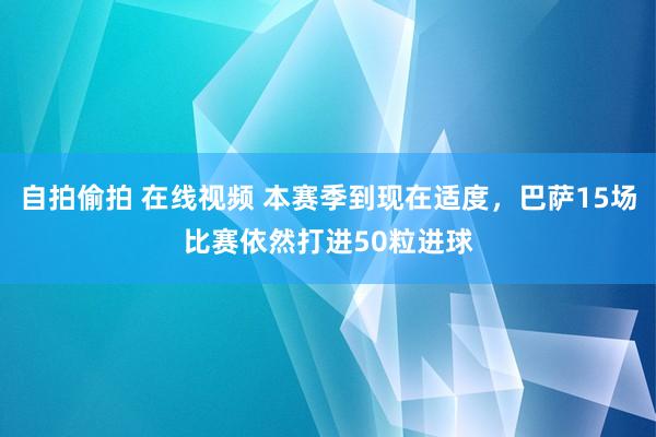 自拍偷拍 在线视频 本赛季到现在适度，巴萨15场比赛依然打进50粒进球