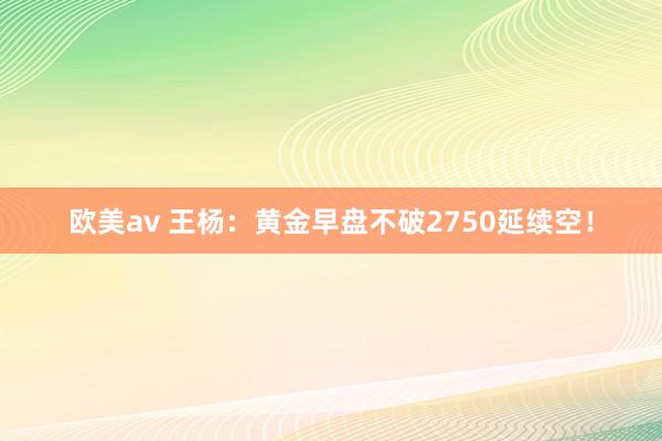 欧美av 王杨：黄金早盘不破2750延续空！