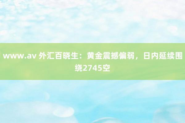 www.av 外汇百晓生：黄金震撼偏弱，日内延续围绕2745空