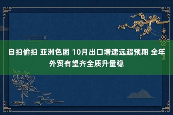 自拍偷拍 亚洲色图 10月出口增速远超预期 全年外贸有望齐全质升量稳