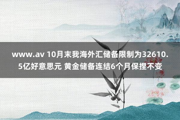 www.av 10月末我海外汇储备限制为32610.5亿好意思元 黄金储备连结6个月保捏不变