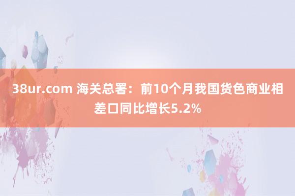 38ur.com 海关总署：前10个月我国货色商业相差口同比增长5.2%