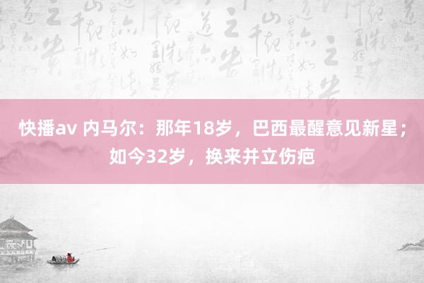 快播av 内马尔：那年18岁，巴西最醒意见新星；如今32岁，换来并立伤疤