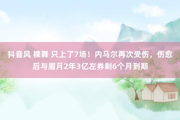 抖音风 裸舞 只上了7场！内马尔再次受伤，伤愈后与眉月2年3亿左券剩6个月到期