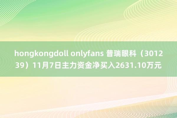 hongkongdoll onlyfans 普瑞眼科（301239）11月7日主力资金净买入2631.10万元