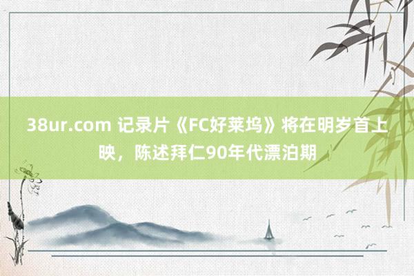 38ur.com 记录片《FC好莱坞》将在明岁首上映，陈述拜仁90年代漂泊期