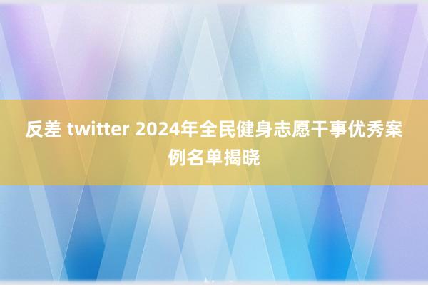 反差 twitter 2024年全民健身志愿干事优秀案例名单揭晓