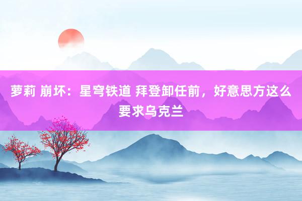 萝莉 崩坏：星穹铁道 拜登卸任前，好意思方这么要求乌克兰