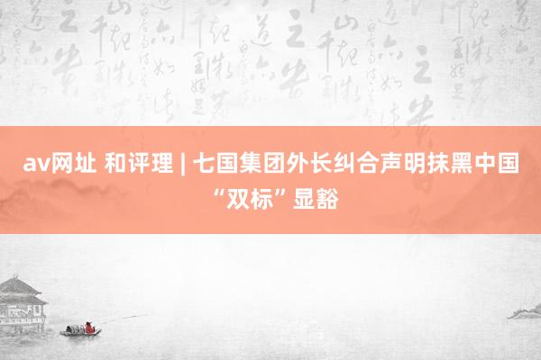 av网址 和评理 | 七国集团外长纠合声明抹黑中国 “双标”显豁