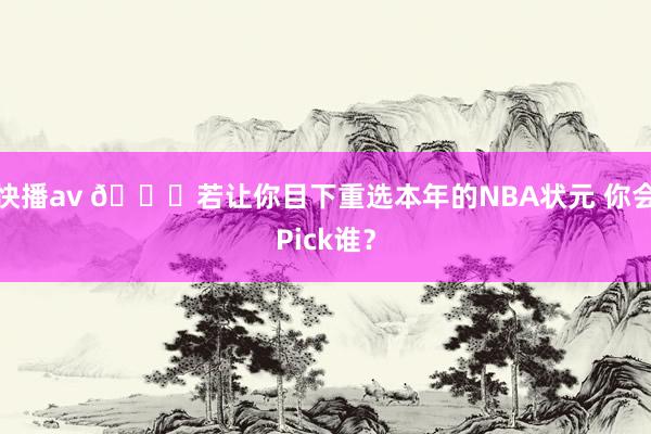 快播av 👀若让你目下重选本年的NBA状元 你会Pick谁？